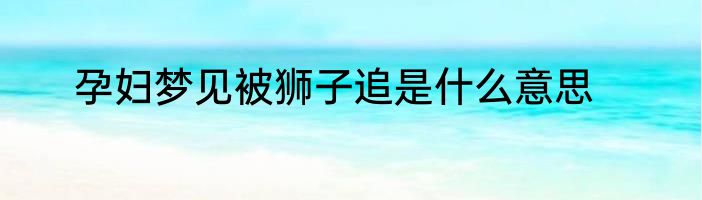 孕妇梦见被狮子追是什么意思