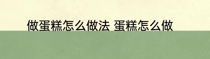 做蛋糕怎么做法 蛋糕怎么做