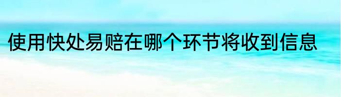 使用快处易赔在哪个环节将收到信息