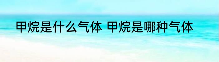 甲烷是什么气体 甲烷是哪种气体