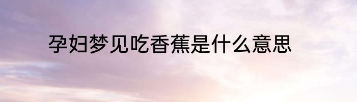孕妇梦见吃香蕉是什么意思