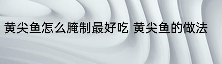 黄尖鱼怎么腌制最好吃 黄尖鱼的做法
