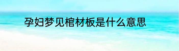 孕妇梦见棺材板是什么意思