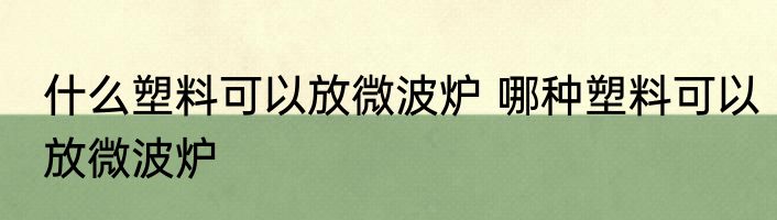 什么塑料可以放微波炉 哪种塑料可以放微波炉