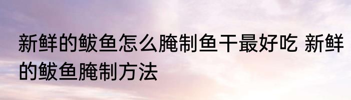 新鲜的鲅鱼怎么腌制鱼干最好吃 新鲜的鲅鱼腌制方法