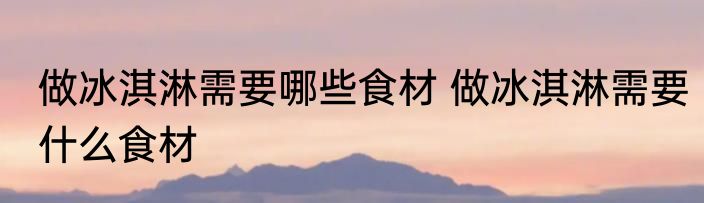 做冰淇淋需要哪些食材 做冰淇淋需要什么食材