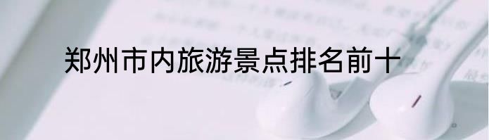 郑州市内旅游景点排名前十