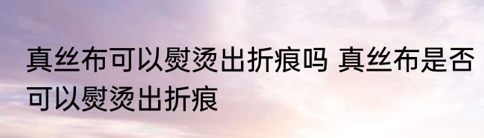真丝布可以熨烫出折痕吗 真丝布是否可以熨烫出折痕