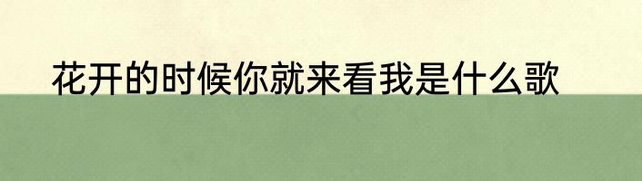 花开的时候你就来看我是什么歌