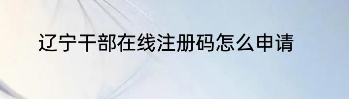 辽宁干部在线注册码怎么申请