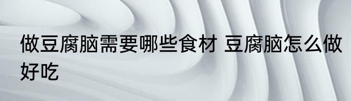 做豆腐脑需要哪些食材 豆腐脑怎么做好吃