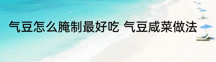 气豆怎么腌制最好吃 气豆咸菜做法