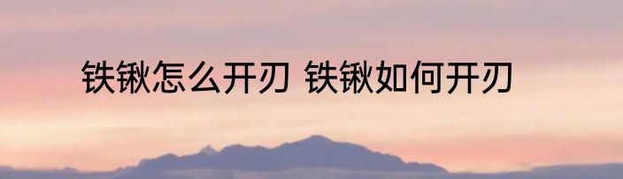 铁锹怎么开刃 铁锹如何开刃