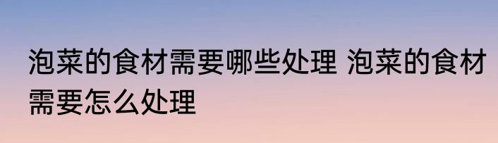 泡菜的食材需要哪些处理 泡菜的食材需要怎么处理