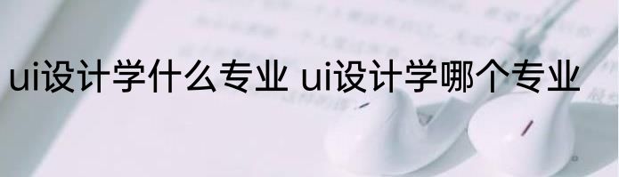 ui设计学什么专业 ui设计学哪个专业