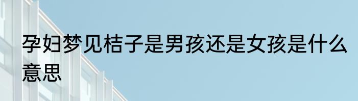 孕妇梦见桔子是男孩还是女孩是什么意思