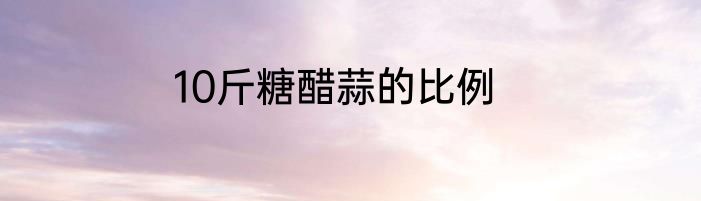 10斤糖醋蒜的比例