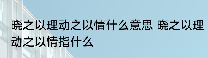 晓之以理动之以情什么意思 晓之以理动之以情指什么