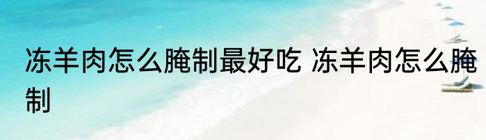 冻羊肉怎么腌制最好吃 冻羊肉怎么腌制