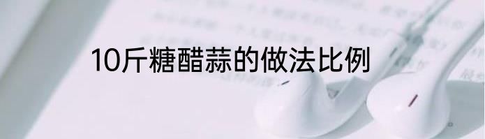 10斤糖醋蒜的做法比例