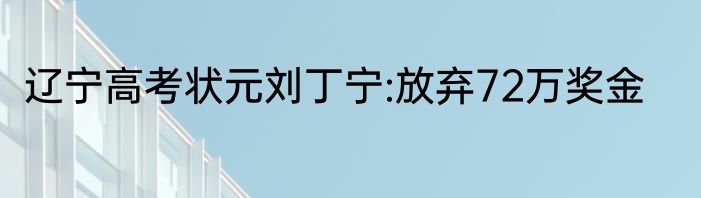 辽宁高考状元刘丁宁:放弃72万奖金