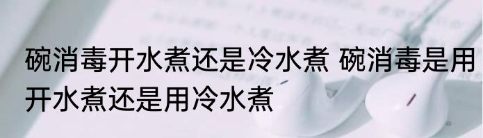 碗消毒开水煮还是冷水煮 碗消毒是用开水煮还是用冷水煮