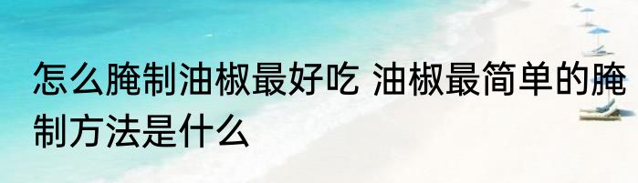 怎么腌制油椒最好吃 油椒最简单的腌制方法是什么