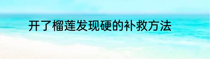 开了榴莲发现硬的补救方法