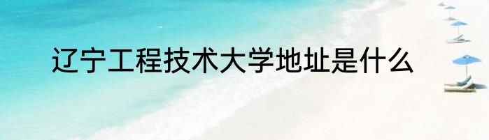 辽宁工程技术大学地址是什么