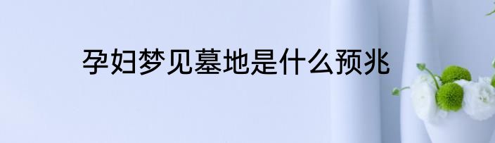 孕妇梦见墓地是什么预兆