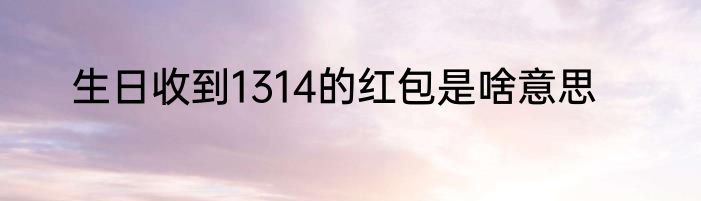 生日收到1314的红包是啥意思