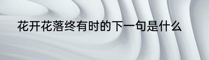 花开花落终有时的下一句是什么