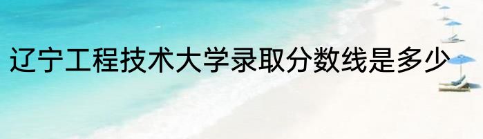 辽宁工程技术大学录取分数线是多少