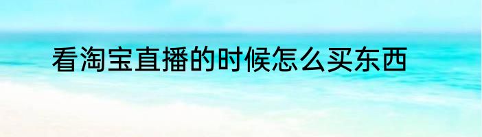 看淘宝直播的时候怎么买东西