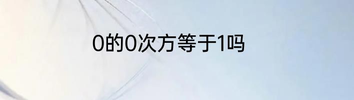 0的0次方等于1吗
