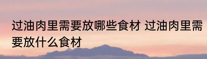 过油肉里需要放哪些食材 过油肉里需要放什么食材