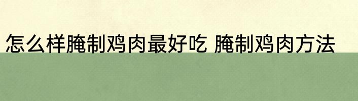 怎么样腌制鸡肉最好吃 腌制鸡肉方法