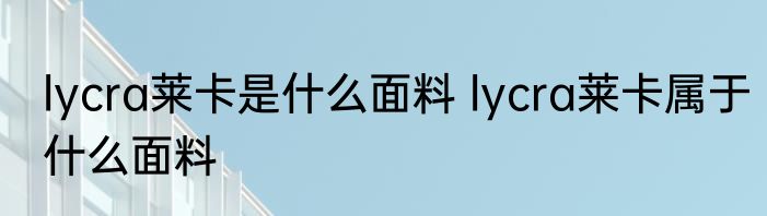 lycra莱卡是什么面料 lycra莱卡属于什么面料