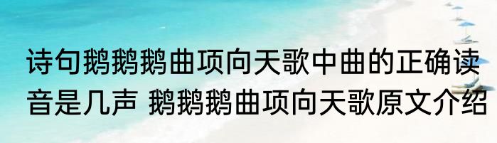 诗句鹅鹅鹅曲项向天歌中曲的正确读音是几声 鹅鹅鹅曲项向天歌原文介绍