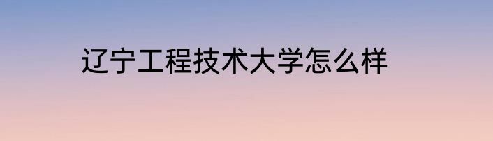 辽宁工程技术大学怎么样