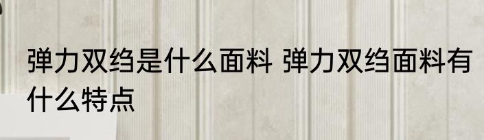 弹力双绉是什么面料 弹力双绉面料有什么特点