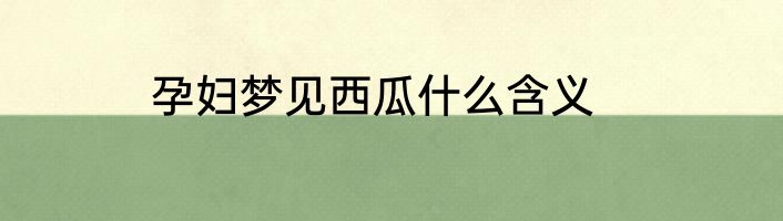 孕妇梦见西瓜什么含义