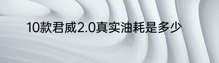 10款君威2.0真实油耗是多少