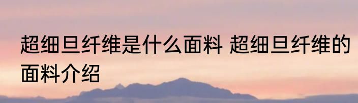 超细旦纤维是什么面料 超细旦纤维的面料介绍