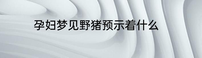 孕妇梦见野猪预示着什么