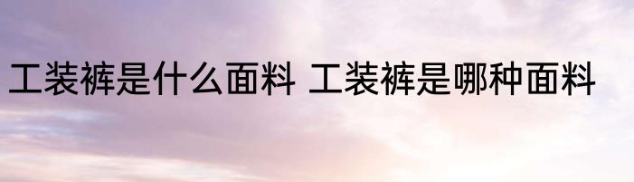 工装裤是什么面料 工装裤是哪种面料