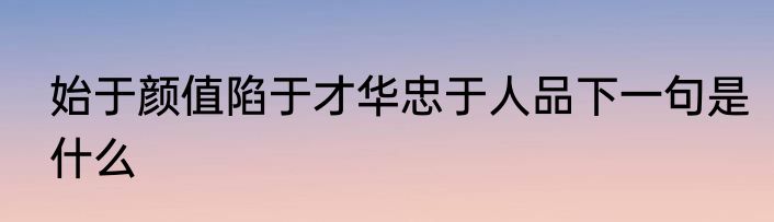 始于颜值陷于才华忠于人品下一句是什么