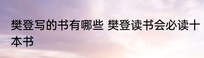 樊登写的书有哪些 樊登读书会必读十本书
