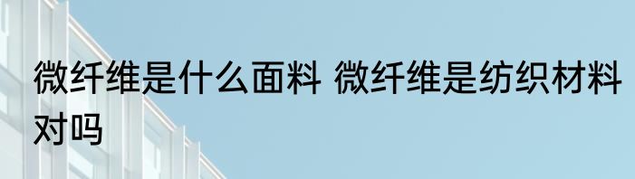 微纤维是什么面料 微纤维是纺织材料对吗