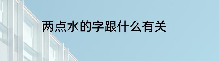 两点水的字跟什么有关